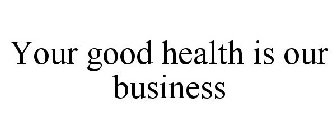 YOUR GOOD HEALTH IS OUR BUSINESS