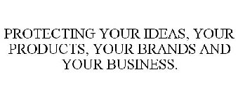 PROTECTING YOUR IDEAS, YOUR PRODUCTS, YOUR BRANDS AND YOUR BUSINESS.