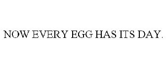 NOW EVERY EGG HAS ITS DAY.