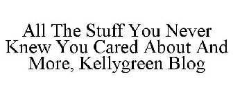 ALL THE STUFF YOU NEVER KNEW YOU CARED ABOUT AND MORE, KELLYGREEN BLOG