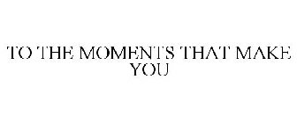 TO THE MOMENTS THAT MAKE YOU