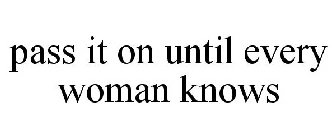 PASS IT ON UNTIL EVERY WOMAN KNOWS