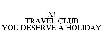 X! TRAVEL CLUB YOU DESERVE A HOLIDAY