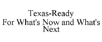 TEXAS-READY FOR WHAT'S NOW AND WHAT'S NEXT