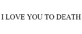 I LOVE YOU TO DEATH