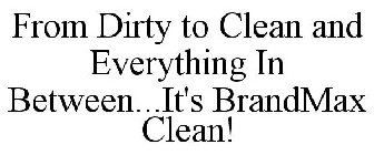 FROM DIRTY TO CLEAN AND EVERYTHING IN BETWEEN...IT'S BRANDMAX CLEAN!