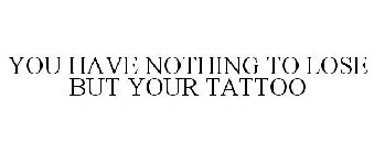 YOU HAVE NOTHING TO LOSE BUT YOUR TATTOO