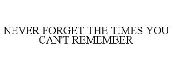 NEVER FORGET THE TIMES YOU CAN'T REMEMBER