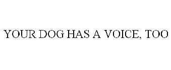 YOUR DOG HAS A VOICE, TOO
