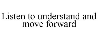 LISTEN TO UNDERSTAND AND MOVE FORWARD