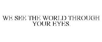 WE SEE THE WORLD THROUGH YOUR EYES.
