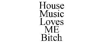 HOUSE MUSIC LOVES ME BITCH