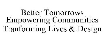 BETTER TOMORROWS EMPOWERING COMMUNITIES TRANFORMING LIVES & DESIGN