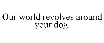 OUR WORLD REVOLVES AROUND YOUR DOG.