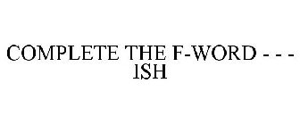 COMPLETE THE F-WORD - - - ISH