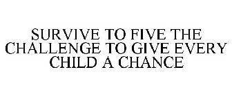 SURVIVE TO FIVE THE CHALLENGE TO GIVE EVERY CHILD A CHANCE