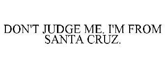 DON'T JUDGE ME. I'M FROM SANTA CRUZ.