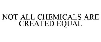 NOT ALL CHEMICALS ARE CREATED EQUAL