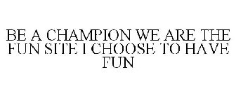 BE A CHAMPION WE ARE THE FUN SITE I CHOOSE TO HAVE FUN