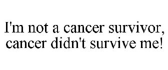 I'M NOT A CANCER SURVIVOR, CANCER DIDN'T SURVIVE ME!