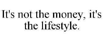 IT'S NOT THE MONEY, IT'S THE LIFESTYLE.