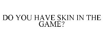 DO YOU HAVE SKIN IN THE GAME?