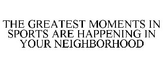 THE GREATEST MOMENTS IN SPORTS ARE HAPPENING IN YOUR NEIGHBORHOOD