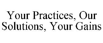 YOUR PRACTICES, OUR SOLUTIONS, YOUR GAINS