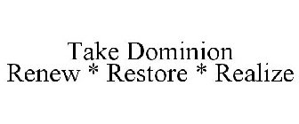 TAKE DOMINION RENEW * RESTORE * REALIZE