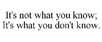 IT'S NOT WHAT YOU KNOW; IT'S WHAT YOU DON'T KNOW.