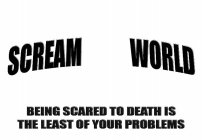 SCREAM WORLD BEING SCARED TO DEATH IS THE LEAST OF YOUR PROBLEMS