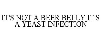 IT'S NOT A BEER BELLY IT'S A YEAST INFECTION