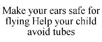 MAKE YOUR EARS SAFE FOR FLYING HELP YOUR CHILD AVOID TUBES