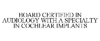 BOARD CERTIFIED IN AUDIOLOGY WITH A SPECIALTY IN COCHLEAR IMPLANTS