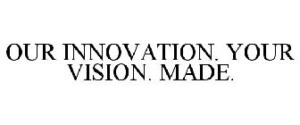 OUR INNOVATION. YOUR VISION. MADE.