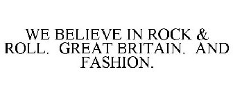 WE BELIEVE IN ROCK & ROLL. GREAT BRITAIN. AND FASHION.