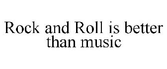 ROCK AND ROLL IS BETTER THAN MUSIC