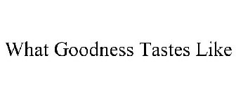 WHAT GOODNESS TASTES LIKE