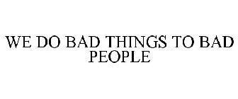 WE DO BAD THINGS TO BAD PEOPLE