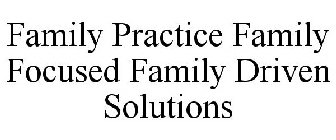 FAMILY PRACTICE FAMILY FOCUSED FAMILY DRIVEN SOLUTIONS