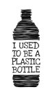 I USED TO BE A PLASTIC BOTTLE