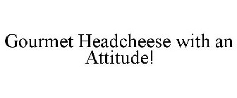 GOURMET HEADCHEESE WITH AN ATTITUDE!