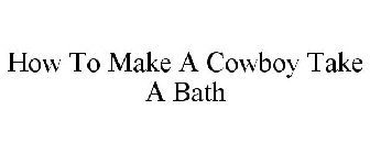 HOW TO MAKE A COWBOY TAKE A BATH