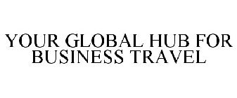 YOUR GLOBAL HUB FOR BUSINESS TRAVEL