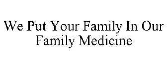 WE PUT YOUR FAMILY IN OUR FAMILY MEDICINE