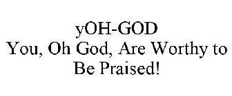 YOH-GOD YOU, OH GOD, ARE WORTHY TO BE PRAISED!