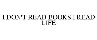 I DON'T READ BOOKS I READ LIFE