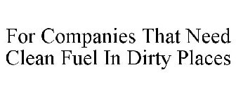 FOR COMPANIES THAT NEED CLEAN FUEL IN DIRTY PLACES