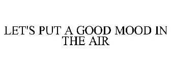 LET'S PUT A GOOD MOOD IN THE AIR