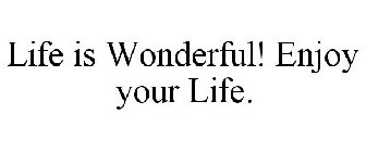 LIFE IS WONDERFUL! ENJOY YOUR LIFE.